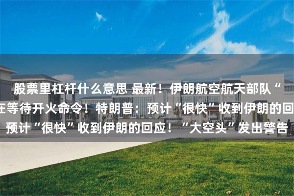 股票里杠杆什么意思 最新！伊朗航空航天部队“已锁定美国目标” 正在等待开火命令！特朗普：预计“很快”收到伊朗的回应！“大空头”发出警告