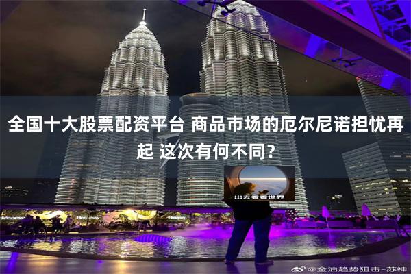 全国十大股票配资平台 商品市场的厄尔尼诺担忧再起 这次有何不同？