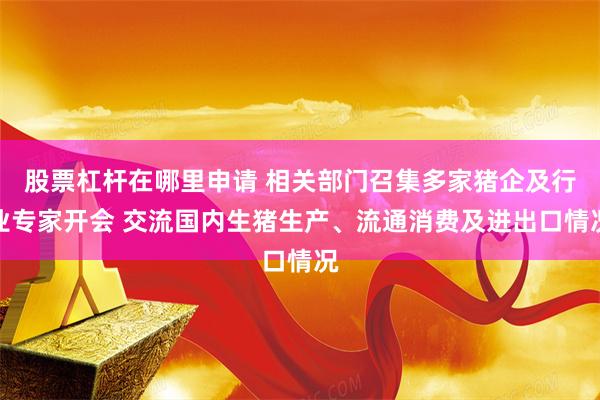 股票杠杆在哪里申请 相关部门召集多家猪企及行业专家开会 交流国内生猪生产、流通消费及进出口情况