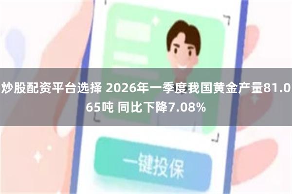 炒股配资平台选择 2026年一季度我国黄金产量81.065吨 同比下降7.08%