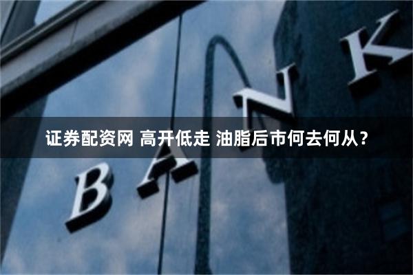 证券配资网 高开低走 油脂后市何去何从？