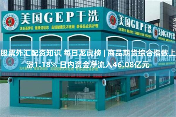 股票外汇配资知识 每日龙虎榜 | 商品期货综合指数上涨1.18% 日内资金净流入46.08亿元