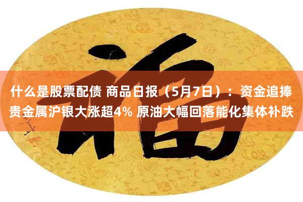 什么是股票配债 商品日报（5月7日）：资金追捧贵金属沪银大涨超4% 原油大幅回落能化集体补跌