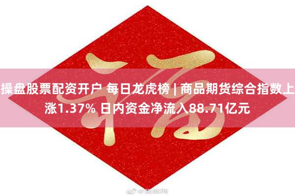 操盘股票配资开户 每日龙虎榜 | 商品期货综合指数上涨1.37% 日内资金净流入88.71亿元