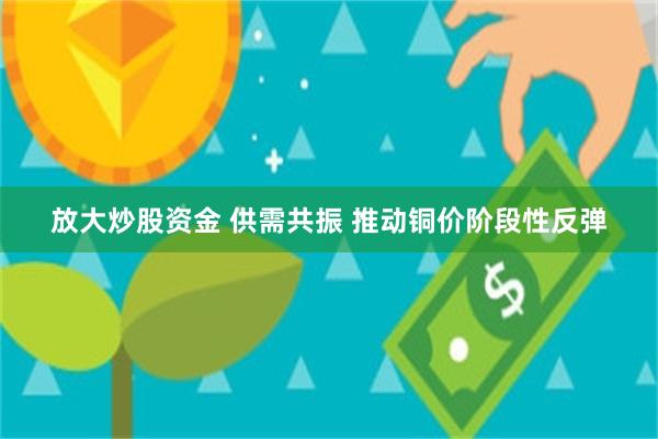 放大炒股资金 供需共振 推动铜价阶段性反弹