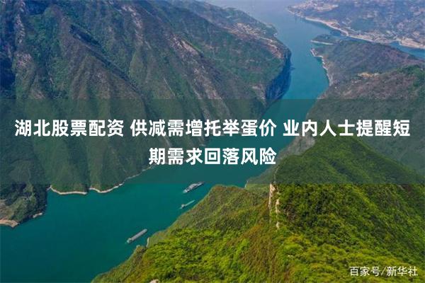 湖北股票配资 供减需增托举蛋价 业内人士提醒短期需求回落风险