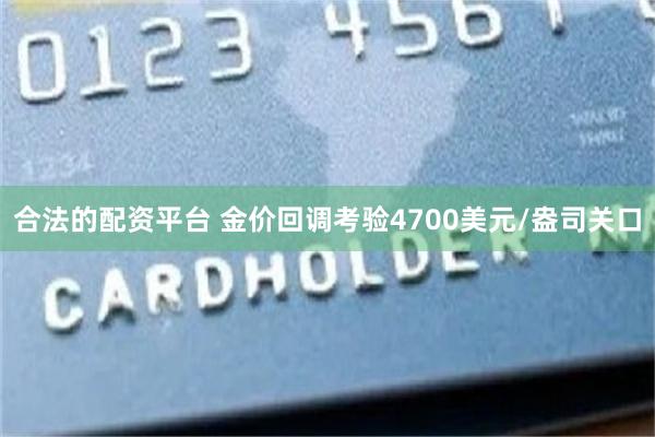 合法的配资平台 金价回调考验4700美元/盎司关口