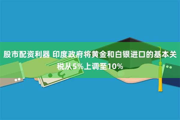股市配资利器 印度政府将黄金和白银进口的基本关税从5%上调至10%