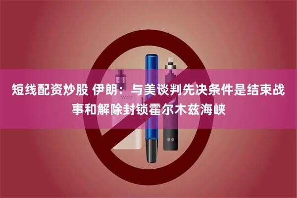 短线配资炒股 伊朗：与美谈判先决条件是结束战事和解除封锁霍尔木兹海峡