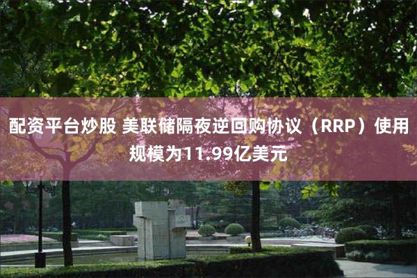 配资平台炒股 美联储隔夜逆回购协议（RRP）使用规模为11.99亿美元