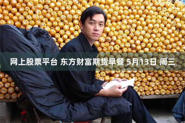 网上股票平台 东方财富期货早餐 5月13日 周三
