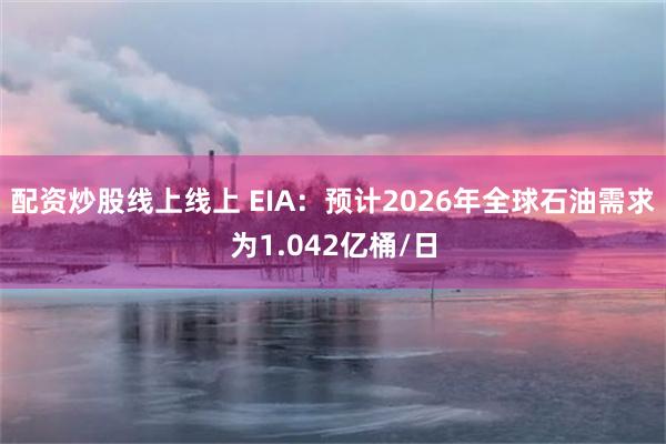 配资炒股线上线上 EIA：预计2026年全球石油需求为1.042亿桶/日
