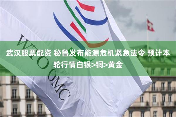武汉股票配资 秘鲁发布能源危机紧急法令 预计本轮行情白银>铜>黄金