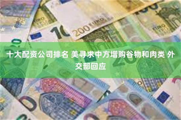 十大配资公司排名 美寻求中方增购谷物和肉类 外交部回应