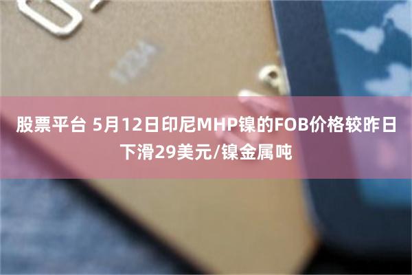 股票平台 5月12日印尼MHP镍的FOB价格较昨日下滑29美元/镍金属吨