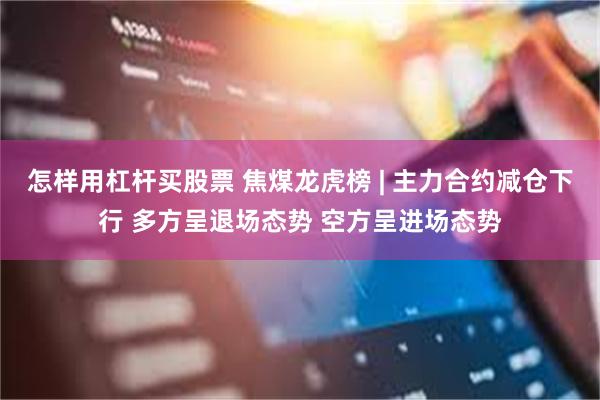 怎样用杠杆买股票 焦煤龙虎榜 | 主力合约减仓下行 多方呈退场态势 空方呈进场态势