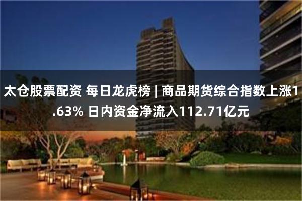 太仓股票配资 每日龙虎榜 | 商品期货综合指数上涨1.63% 日内资金净流入112.71亿元
