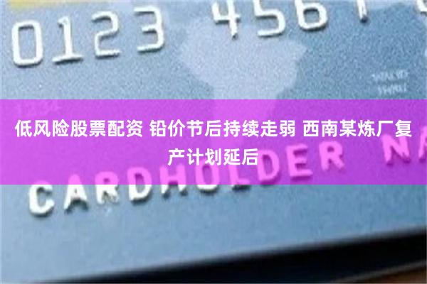 低风险股票配资 铅价节后持续走弱 西南某炼厂复产计划延后