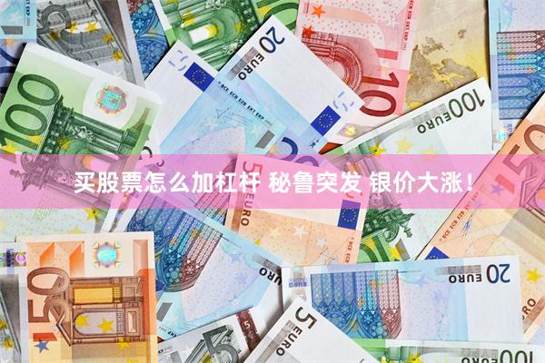 买股票怎么加杠杆 秘鲁突发 银价大涨！