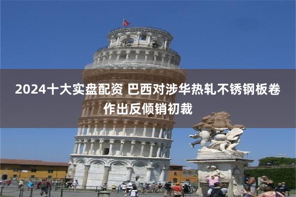 2024十大实盘配资 巴西对涉华热轧不锈钢板卷作出反倾销初裁