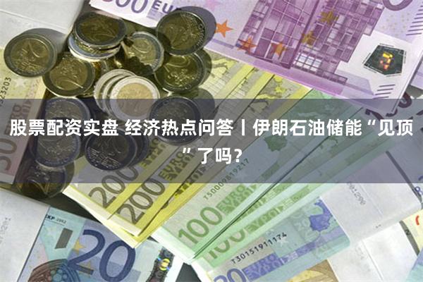 股票配资实盘 经济热点问答丨伊朗石油储能“见顶”了吗？