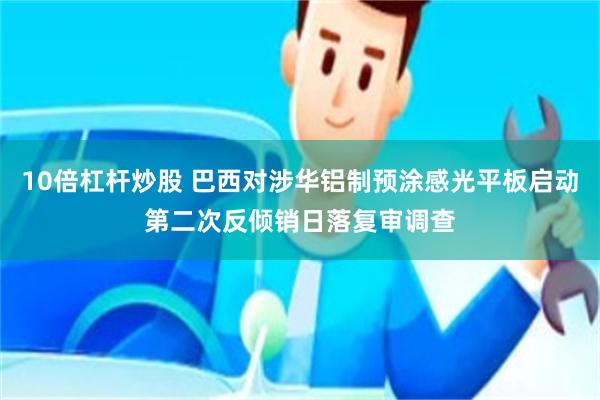 10倍杠杆炒股 巴西对涉华铝制预涂感光平板启动第二次反倾销日落复审调查
