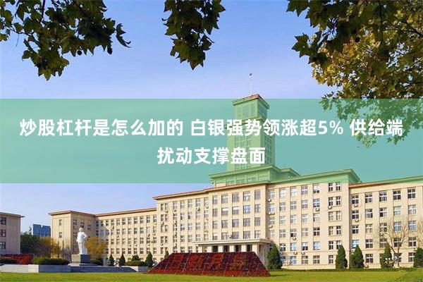 炒股杠杆是怎么加的 白银强势领涨超5% 供给端扰动支撑盘面