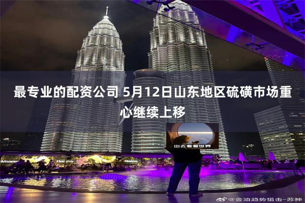 最专业的配资公司 5月12日山东地区硫磺市场重心继续上移