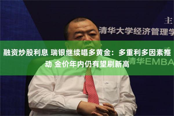 融资炒股利息 瑞银继续唱多黄金：多重利多因素推动 金价年内仍有望刷新高