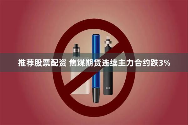 推荐股票配资 焦煤期货连续主力合约跌3%