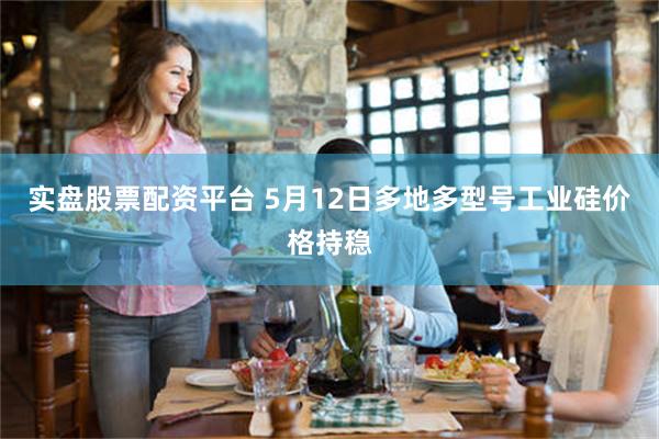 实盘股票配资平台 5月12日多地多型号工业硅价格持稳