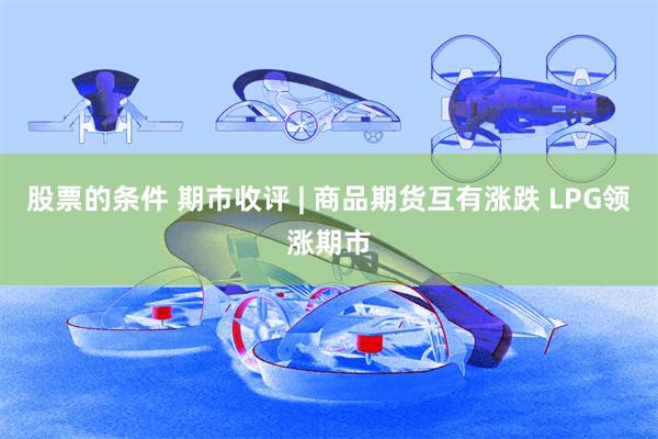 股票的条件 期市收评 | 商品期货互有涨跌 LPG领涨期市