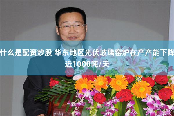什么是配资炒股 华东地区光伏玻璃窑炉在产产能下降近1000吨/天