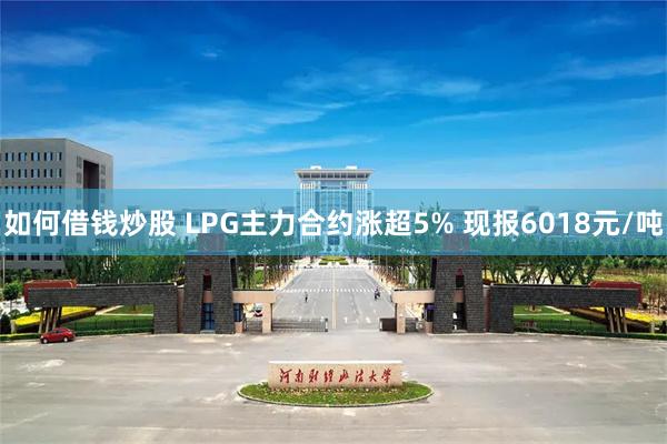 如何借钱炒股 LPG主力合约涨超5% 现报6018元/吨