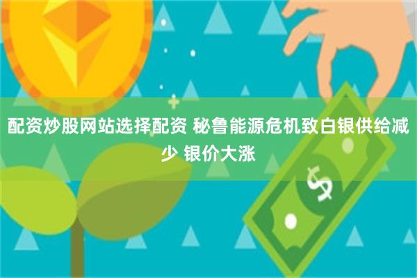 配资炒股网站选择配资 秘鲁能源危机致白银供给减少 银价大涨