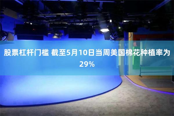 股票杠杆门槛 截至5月10日当周美国棉花种植率为29%