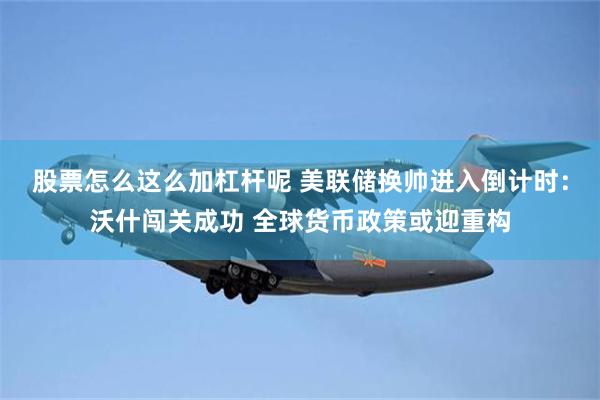 股票怎么这么加杠杆呢 美联储换帅进入倒计时：沃什闯关成功 全球货币政策或迎重构