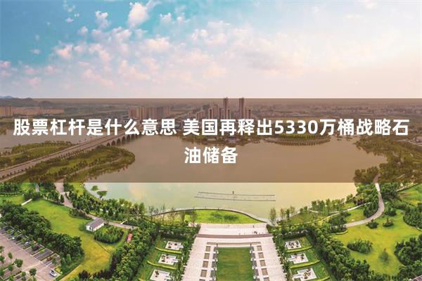 股票杠杆是什么意思 美国再释出5330万桶战略石油储备