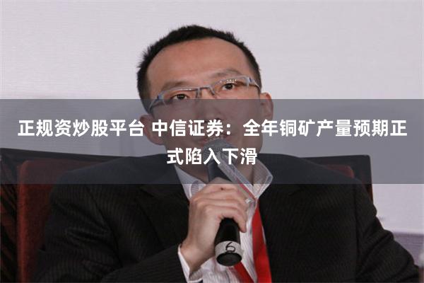 正规资炒股平台 中信证券：全年铜矿产量预期正式陷入下滑