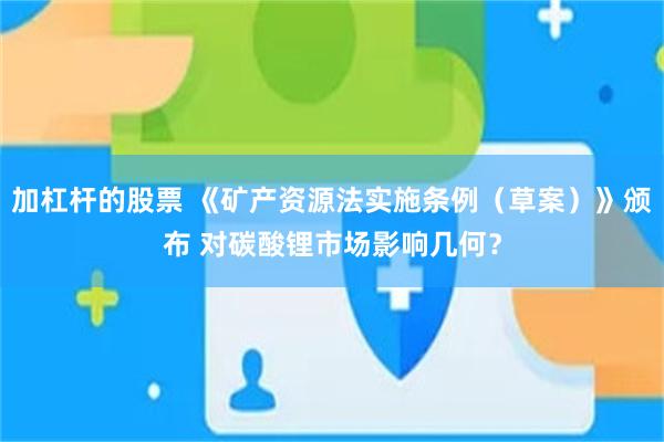 加杠杆的股票 《矿产资源法实施条例（草案）》颁布 对碳酸锂市场影响几何？