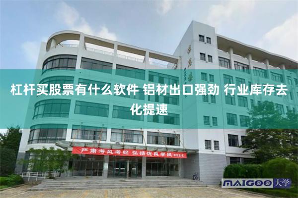 杠杆买股票有什么软件 铝材出口强劲 行业库存去化提速