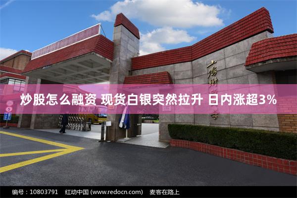 炒股怎么融资 现货白银突然拉升 日内涨超3%