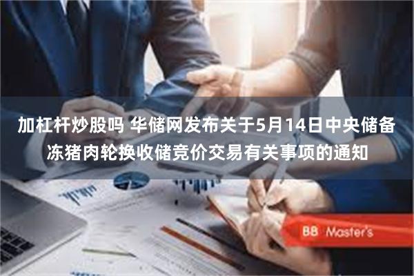 加杠杆炒股吗 华储网发布关于5月14日中央储备冻猪肉轮换收储竞价交易有关事项的通知