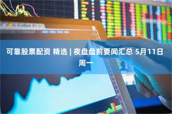 可靠股票配资 精选 | 夜盘盘前要闻汇总 5月11日 周一