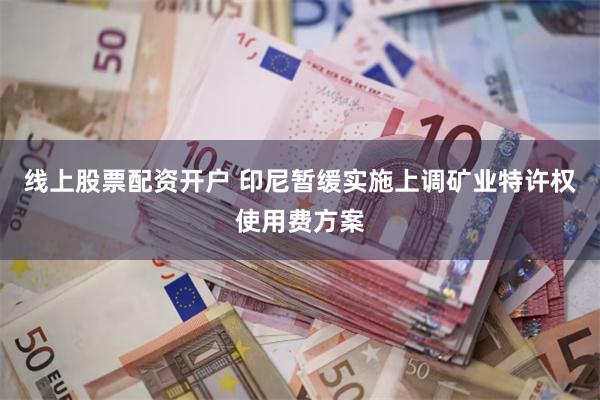 线上股票配资开户 印尼暂缓实施上调矿业特许权使用费方案
