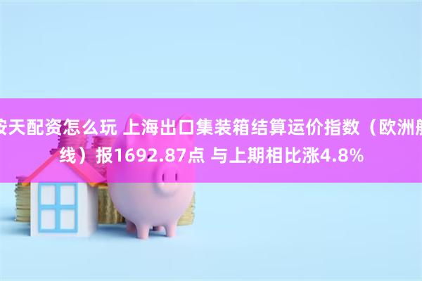 按天配资怎么玩 上海出口集装箱结算运价指数（欧洲航线）报1692.87点 与上期相比涨4.8%