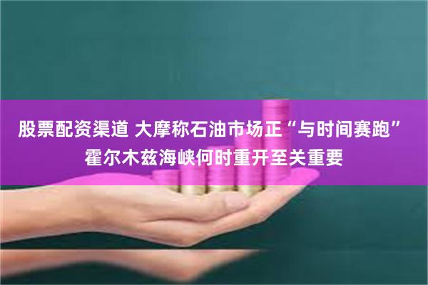 股票配资渠道 大摩称石油市场正“与时间赛跑” 霍尔木兹海峡何时重开至关重要