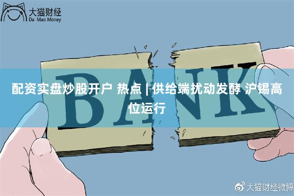 配资实盘炒股开户 热点 | 供给端扰动发酵 沪锡高位运行