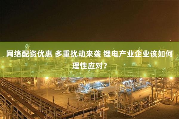 网络配资优惠 多重扰动来袭 锂电产业企业该如何理性应对？