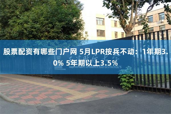 股票配资有哪些门户网 5月LPR按兵不动：1年期3.0% 5年期以上3.5%